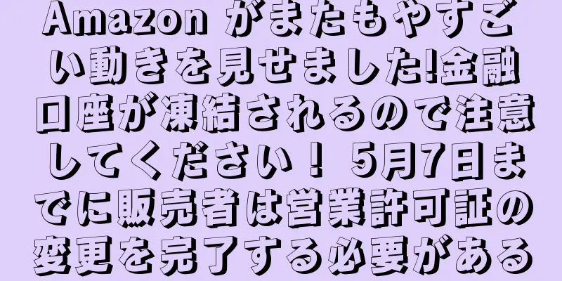 Amazon がまたもやすごい動きを見せました!金融口座が凍結されるので注意してください！ 5月7日までに販売者は営業許可証の変更を完了する必要がある