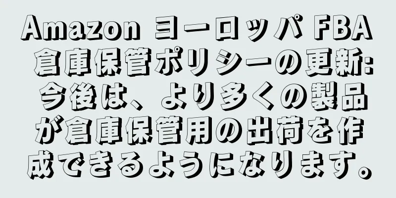 Amazon ヨーロッパ FBA 倉庫保管ポリシーの更新: 今後は、より多くの製品が倉庫保管用の出荷を作成できるようになります。