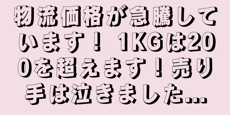 物流価格が急騰しています！ 1KGは200を超えます！売り手は泣きました...