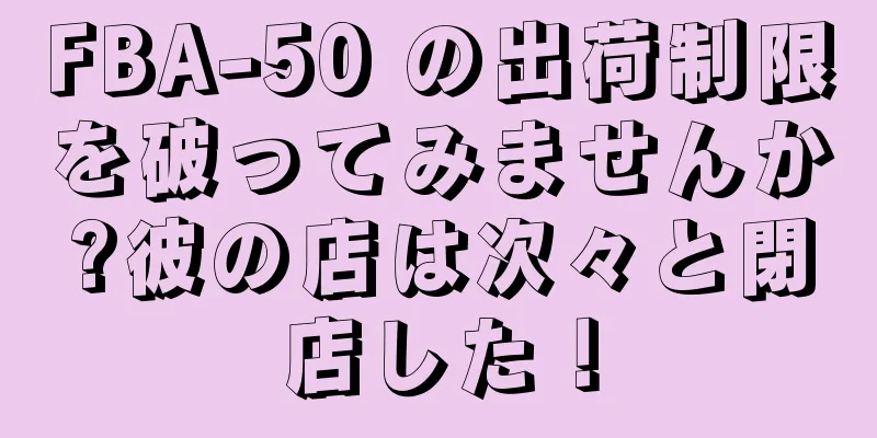FBA-50 の出荷制限を破ってみませんか?彼の店は次々と閉店した！