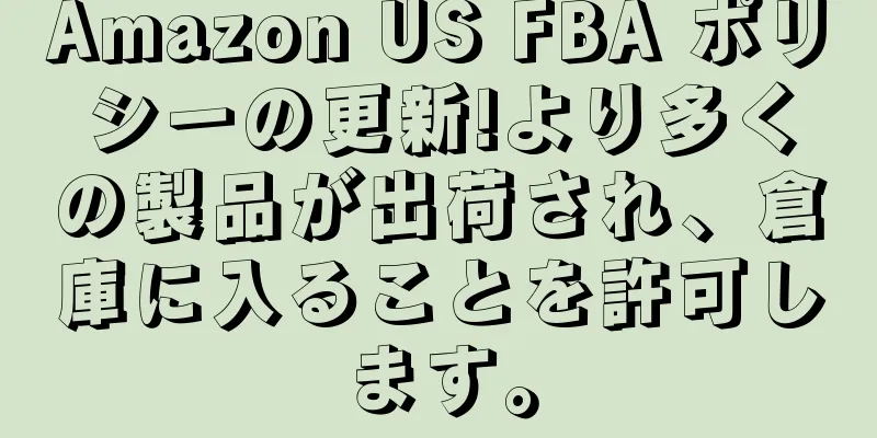 Amazon US FBA ポリシーの更新!より多くの製品が出荷され、倉庫に入ることを許可します。