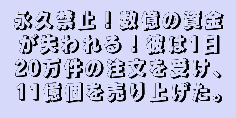 永久禁止！数億の資金が失われる！彼は1日20万件の注文を受け、11億個を売り上げた。