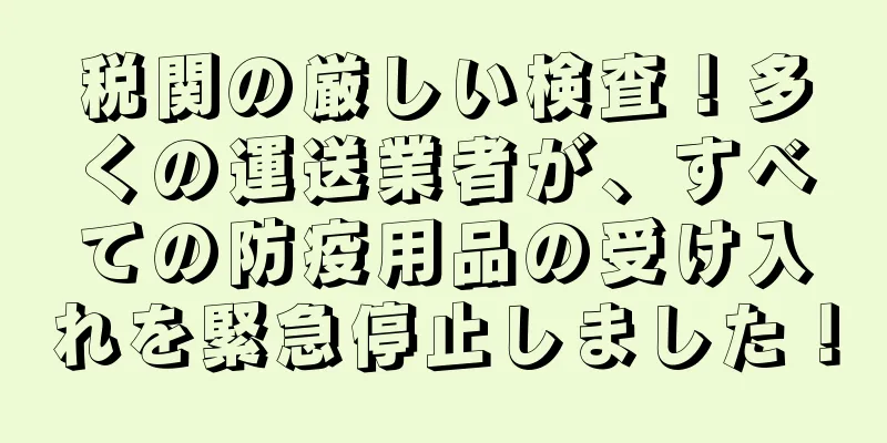 税関の厳しい検査！多くの運送業者が、すべての防疫用品の受け入れを緊急停止しました！