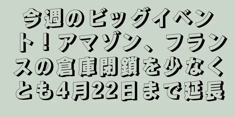 今週のビッグイベント！アマゾン、フランスの倉庫閉鎖を少なくとも4月22日まで延長