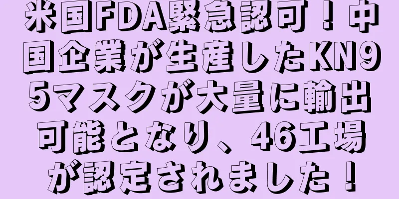 米国FDA緊急認可！中国企業が生産したKN95マスクが大量に輸出可能となり、46工場が認定されました！