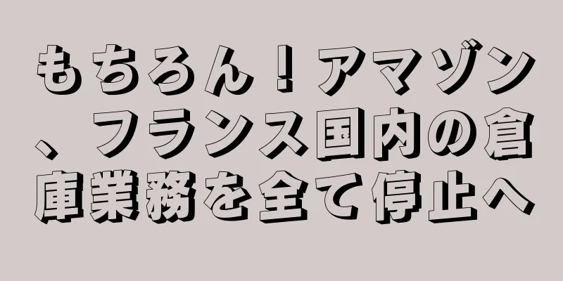 もちろん！アマゾン、フランス国内の倉庫業務を全て停止へ
