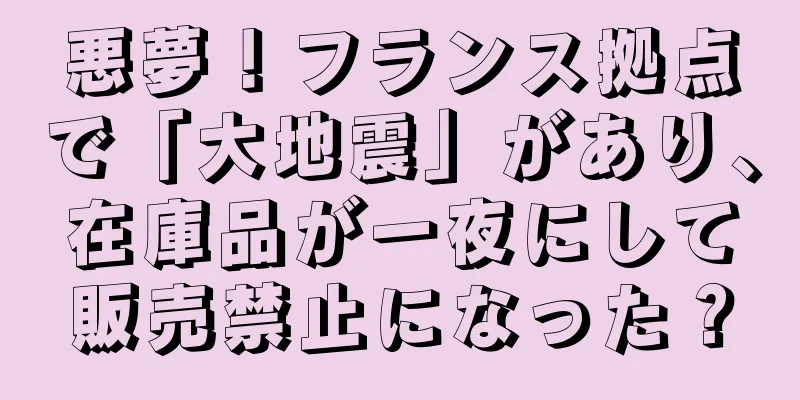 悪夢！フランス拠点で「大地震」があり、在庫品が一夜にして販売禁止になった？