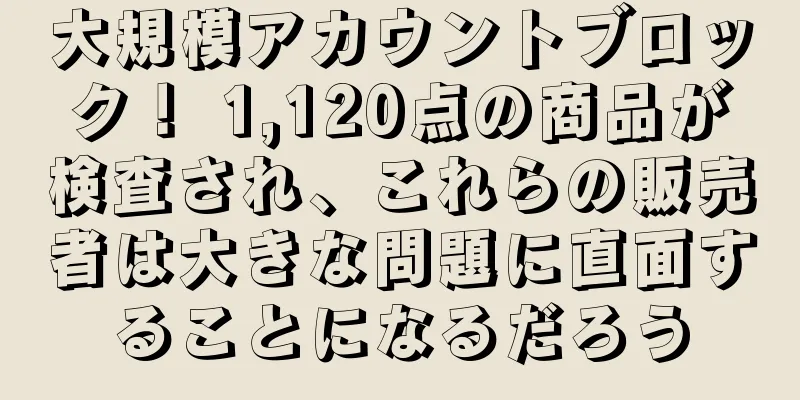 大規模アカウントブロック！ 1,120点の商品が検査され、これらの販売者は大きな問題に直面することになるだろう