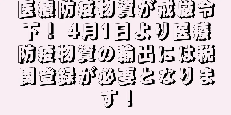 医療防疫物資が戒厳令下！ 4月1日より医療防疫物資の輸出には税関登録が必要となります！