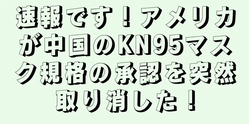 速報です！アメリカが中国のKN95マスク規格の承認を突然取り消した！