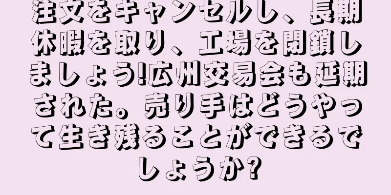 注文をキャンセルし、長期休暇を取り、工場を閉鎖しましょう!広州交易会も延期された。売り手はどうやって生き残ることができるでしょうか?