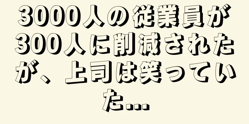 3000人の従業員が300人に削減されたが、上司は笑っていた...