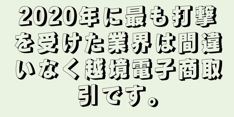 2020年に最も打撃を受けた業界は間違いなく越境電子商取引です。