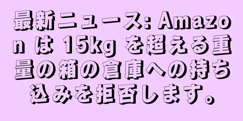 最新ニュース: Amazon は 15kg を超える重量の箱の倉庫への持ち込みを拒否します。