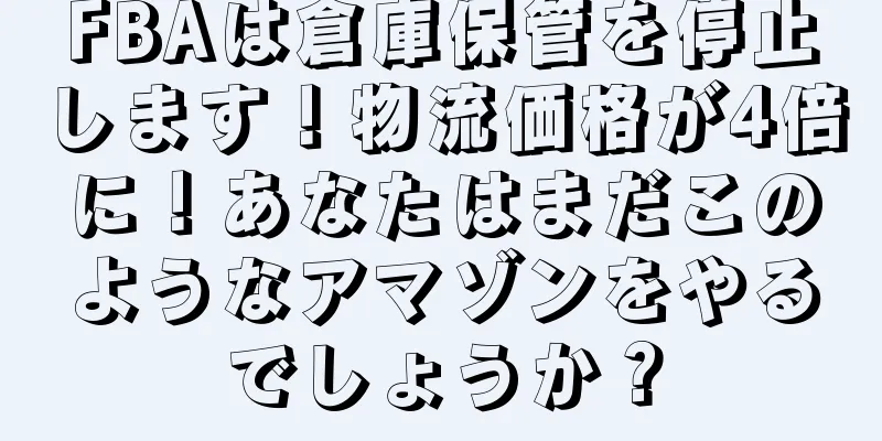 FBAは倉庫保管を停止します！物流価格が4倍に！あなたはまだこのようなアマゾンをやるでしょうか？