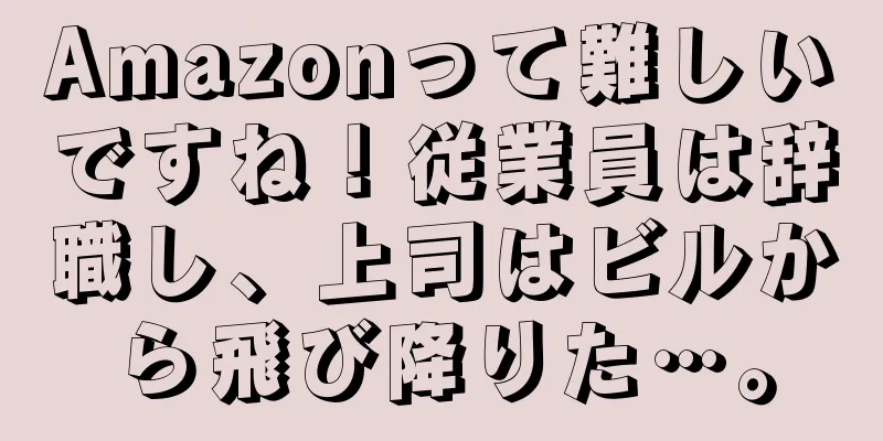 Amazonって難しいですね！従業員は辞職し、上司はビルから飛び降りた…。