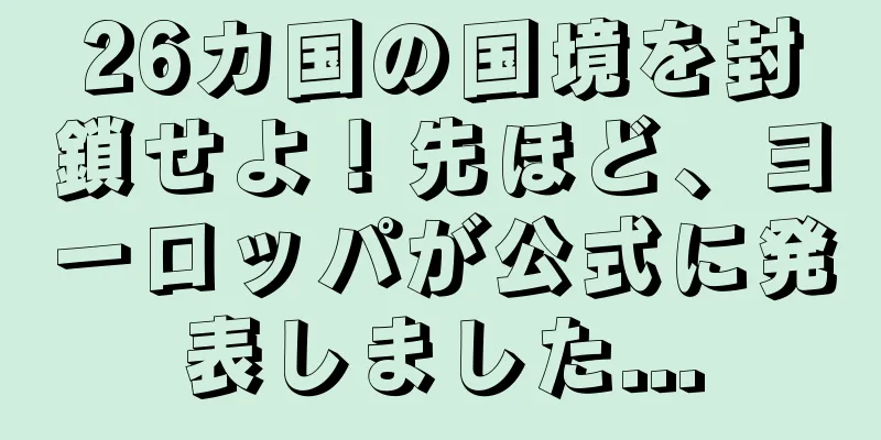 26カ国の国境を封鎖せよ！先ほど、ヨーロッパが公式に発表しました...