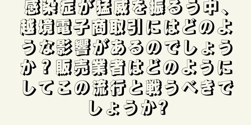 感染症が猛威を振るう中、越境電子商取引にはどのような影響があるのでしょうか？販売業者はどのようにしてこの流行と戦うべきでしょうか?