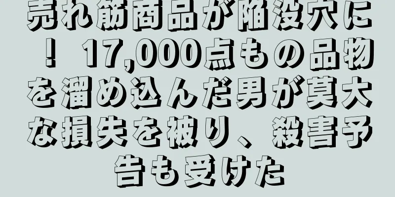 売れ筋商品が陥没穴に！ 17,000点もの品物を溜め込んだ男が莫大な損失を被り、殺害予告も受けた