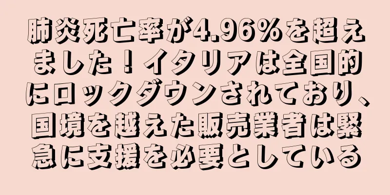 肺炎死亡率が4.96%を超えました！イタリアは全国的にロックダウンされており、国境を越えた販売業者は緊急に支援を必要としている