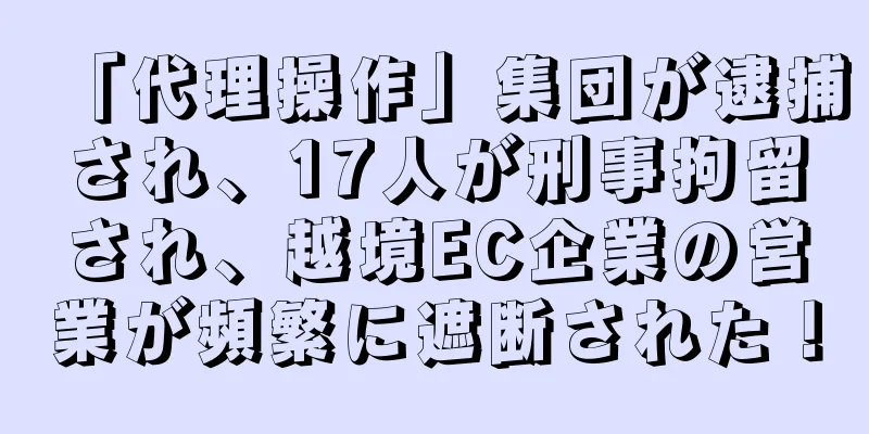 「代理操作」集団が逮捕され、17人が刑事拘留され、越境EC企業の営業が頻繁に遮断された！