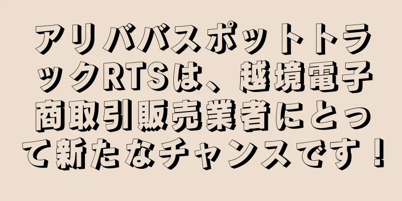 アリババスポットトラックRTSは、越境電子商取引販売業者にとって新たなチャンスです！