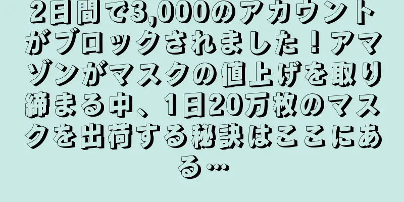 2日間で3,000のアカウントがブロックされました！アマゾンがマスクの値上げを取り締まる中、1日20万枚のマスクを出荷する秘訣はここにある…
