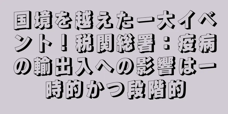 国境を越えた一大イベント！税関総署：疫病の輸出入への影響は一時的かつ段階的