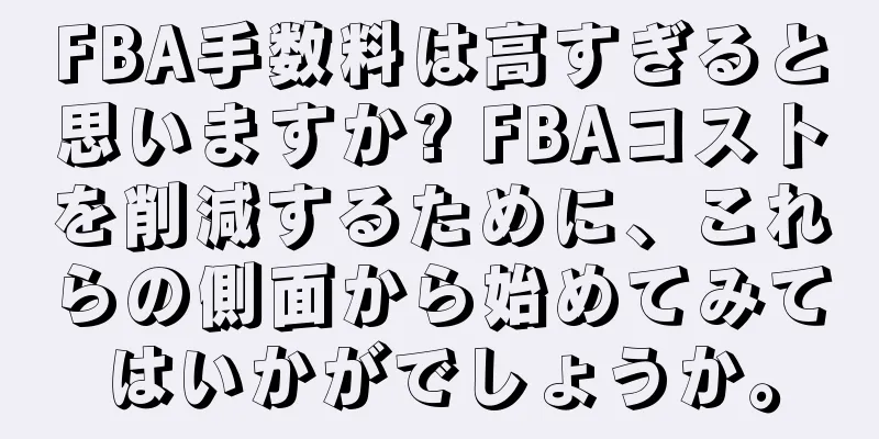 FBA手数料は高すぎると思いますか? FBAコストを削減するために、これらの側面から始めてみてはいかがでしょうか。