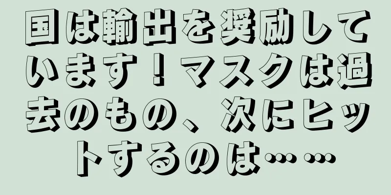 国は輸出を奨励しています！マスクは過去のもの、次にヒットするのは……