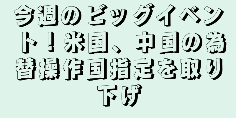 今週のビッグイベント！米国、中国の為替操作国指定を取り下げ