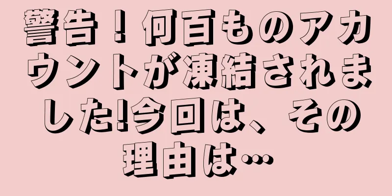 警告！何百ものアカウントが凍結されました!今回は、その理由は…