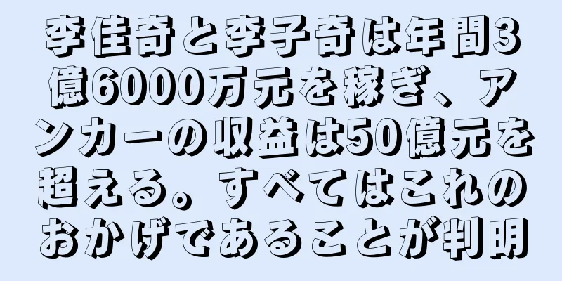 李佳奇と李子奇は年間3億6000万元を稼ぎ、アンカーの収益は50億元を超える。すべてはこれのおかげであることが判明