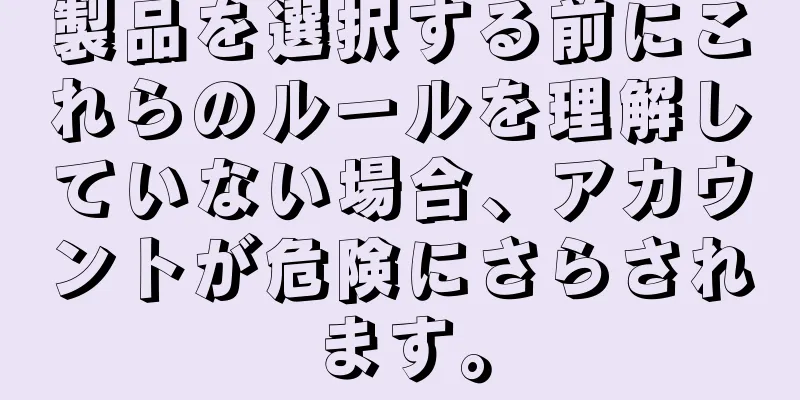 製品を選択する前にこれらのルールを理解していない場合、アカウントが危険にさらされます。