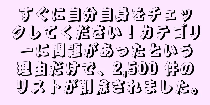 すぐに自分自身をチェックしてください！カテゴリーに問題があったという理由だけで、2,500 件のリストが削除されました。