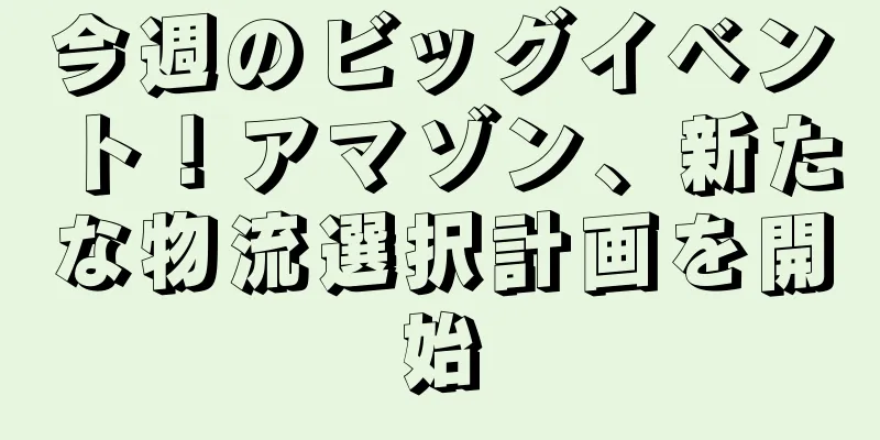 今週のビッグイベント！アマゾン、新たな物流選択計画を開始