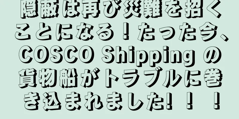 隠蔽は再び災難を招くことになる！たった今、COSCO Shipping の貨物船がトラブルに巻き込まれました! ！ ！