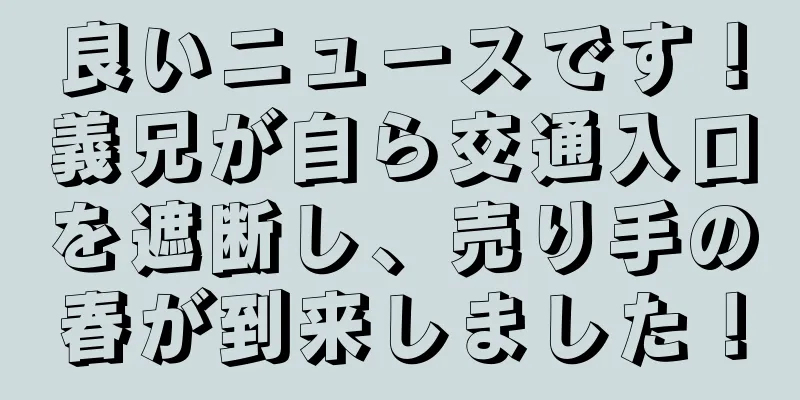 良いニュースです！義兄が自ら交通入口を遮断し、売り手の春が到来しました！