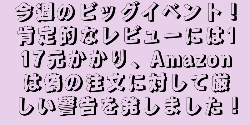 今週のビッグイベント！肯定的なレビューには117元かかり、Amazonは偽の注文に対して厳しい警告を発しました！