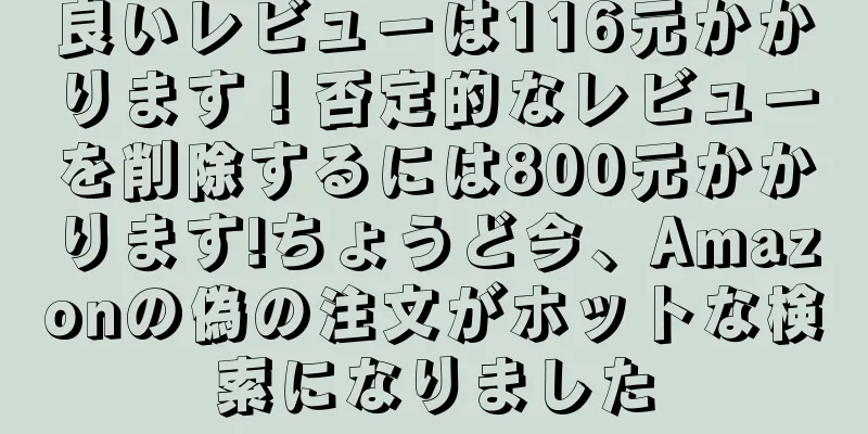 良いレビューは116元かかります！否定的なレビューを削除するには800元かかります!ちょうど今、Amazonの偽の注文がホットな検索になりました