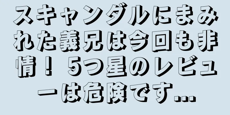 スキャンダルにまみれた義兄は今回も非情！ 5つ星のレビューは危険です...