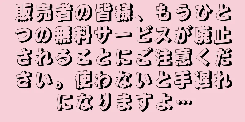 販売者の皆様、もうひとつの無料サービスが廃止されることにご注意ください。使わないと手遅れになりますよ…