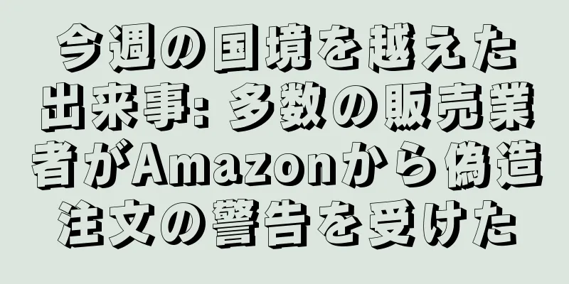 今週の国境を越えた出来事: 多数の販売業者がAmazonから偽造注文の警告を受けた