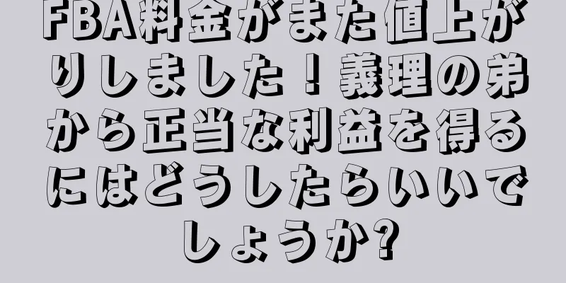 FBA料金がまた値上がりしました！義理の弟から正当な利益を得るにはどうしたらいいでしょうか?