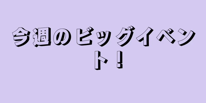 今週のビッグイベント！