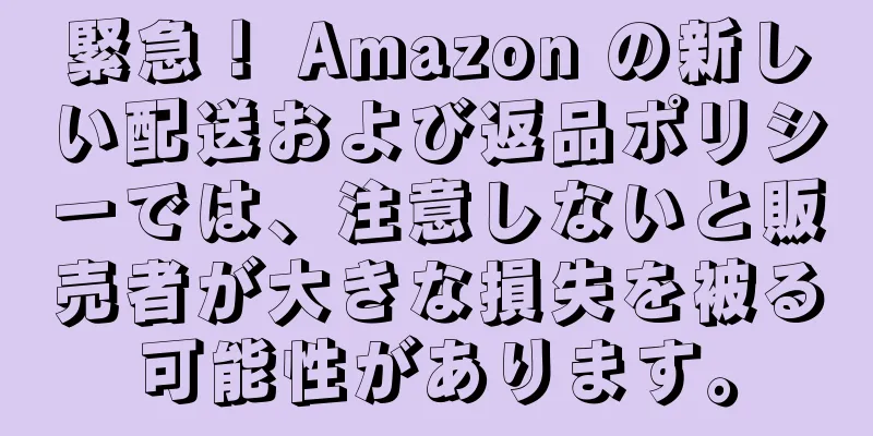 緊急！ Amazon の新しい配送および返品ポリシーでは、注意しないと販売者が大きな損失を被る可能性があります。