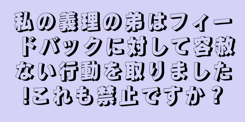 私の義理の弟はフィードバックに対して容赦ない行動を取りました!これも禁止ですか？