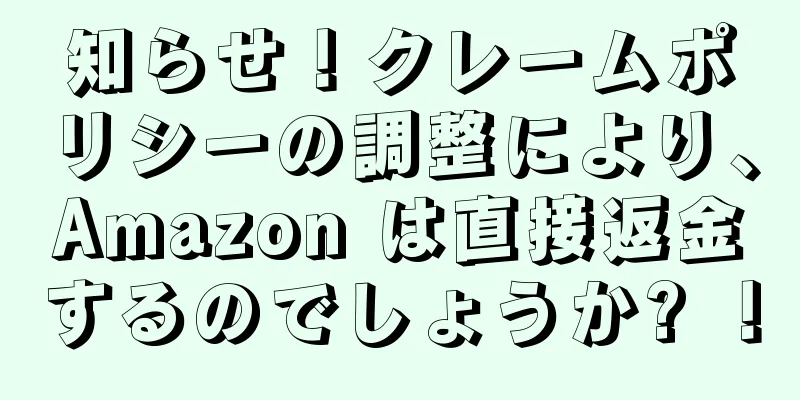 知らせ！クレームポリシーの調整により、Amazon は直接返金するのでしょうか? ！