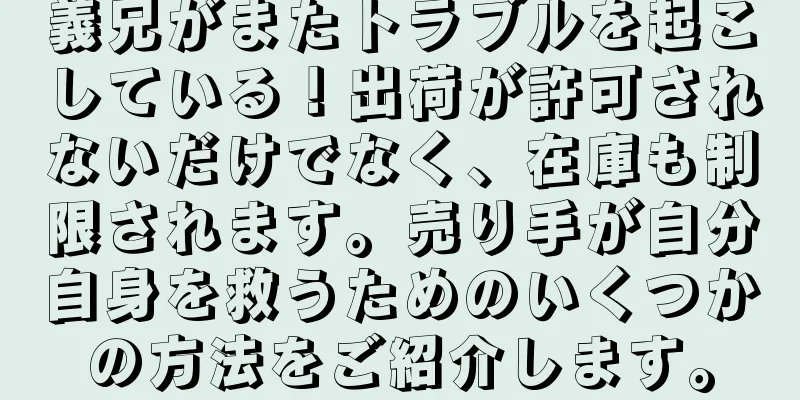義兄がまたトラブルを起こしている！出荷が許可されないだけでなく、在庫も制限されます。売り手が自分自身を救うためのいくつかの方法をご紹介します。
