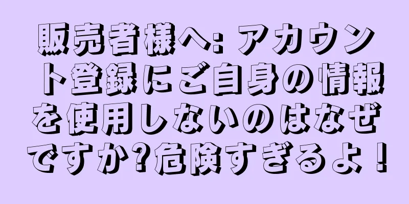 販売者様へ: アカウント登録にご自身の情報を使用しないのはなぜですか?危険すぎるよ！